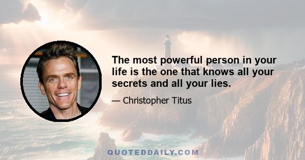 The most powerful person in your life is the one that knows all your secrets and all your lies.