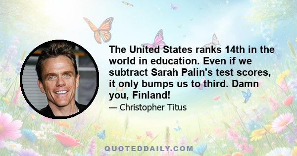 The United States ranks 14th in the world in education. Even if we subtract Sarah Palin's test scores, it only bumps us to third. Damn you, Finland!