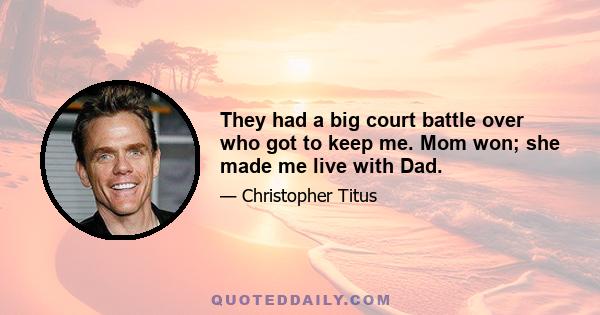 They had a big court battle over who got to keep me. Mom won; she made me live with Dad.