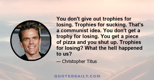 You don't give out trophies for losing. Trophies for sucking. That's a communist idea. You don't get a trophy for losing. You get a piece of pizza and you shut up. Trophies for losing? What the hell happened to us?