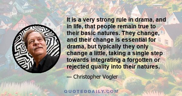 It is a very strong rule in drama, and in life, that people remain true to their basic natures. They change, and their change is essential for drama, but typically they only change a little, taking a single step towards 