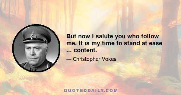 But now I salute you who follow me, It is my time to stand at ease ... content.