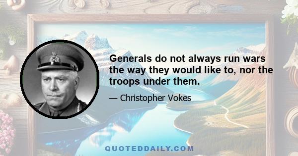 Generals do not always run wars the way they would like to, nor the troops under them.