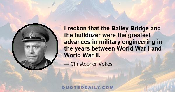 I reckon that the Bailey Bridge and the bulldozer were the greatest advances in military engineering in the years between World War I and World War II.