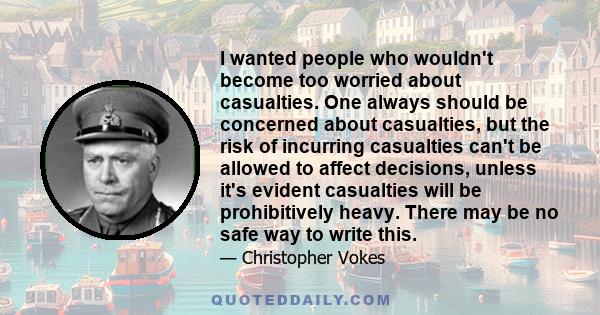 I wanted people who wouldn't become too worried about casualties. One always should be concerned about casualties, but the risk of incurring casualties can't be allowed to affect decisions, unless it's evident