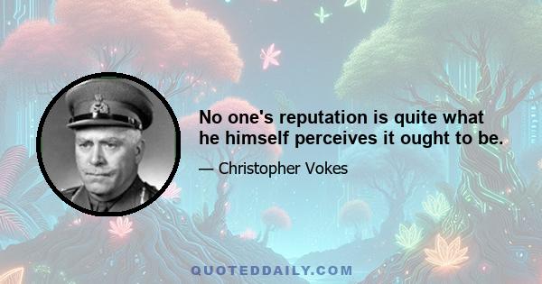 No one's reputation is quite what he himself perceives it ought to be.