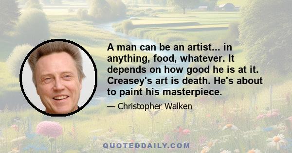 A man can be an artist... in anything, food, whatever. It depends on how good he is at it. Creasey's art is death. He's about to paint his masterpiece.