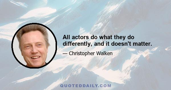 All actors do what they do differently, and it doesn't matter.