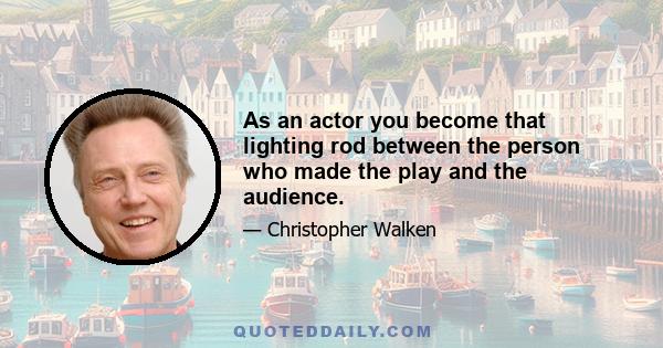 As an actor you become that lighting rod between the person who made the play and the audience.