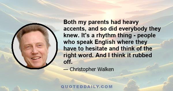 Both my parents had heavy accents, and so did everybody they knew. It's a rhythm thing - people who speak English where they have to hesitate and think of the right word. And I think it rubbed off.