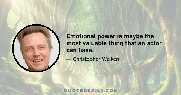 Emotional power is maybe the most valuable thing that an actor can have.