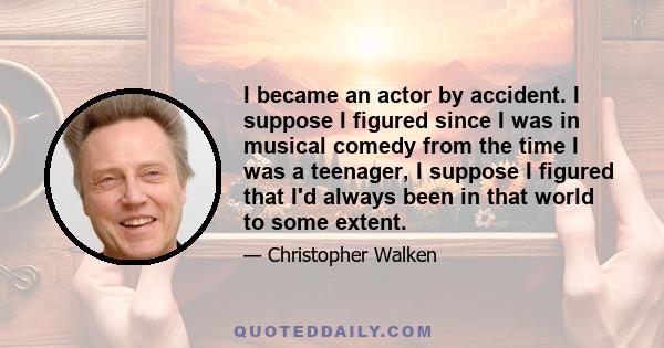 I became an actor by accident. I suppose I figured since I was in musical comedy from the time I was a teenager, I suppose I figured that I'd always been in that world to some extent.