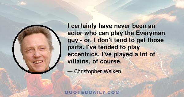 I certainly have never been an actor who can play the Everyman guy - or, I don't tend to get those parts. I've tended to play eccentrics. I've played a lot of villains, of course.