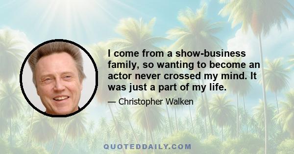 I come from a show-business family, so wanting to become an actor never crossed my mind. It was just a part of my life.