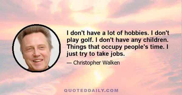 I don't have a lot of hobbies. I don't play golf. I don't have any children. Things that occupy people's time. I just try to take jobs.