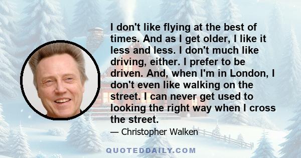 I don't like flying at the best of times. And as I get older, I like it less and less. I don't much like driving, either. I prefer to be driven. And, when I'm in London, I don't even like walking on the street. I can