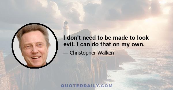 I don't need to be made to look evil. I can do that on my own.