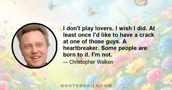 I don't play lovers. I wish I did. At least once I'd like to have a crack at one of those guys. A heartbreaker. Some people are born to it. I'm not.