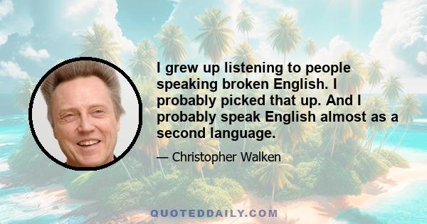 I grew up listening to people speaking broken English. I probably picked that up. And I probably speak English almost as a second language.