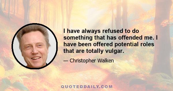 I have always refused to do something that has offended me. I have been offered potential roles that are totally vulgar.