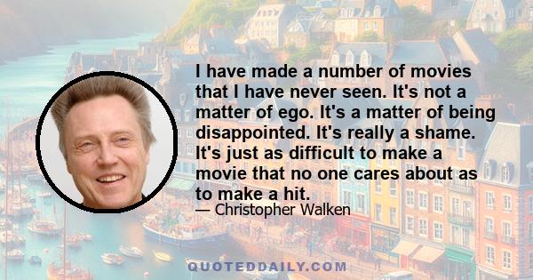 I have made a number of movies that I have never seen. It's not a matter of ego. It's a matter of being disappointed. It's really a shame. It's just as difficult to make a movie that no one cares about as to make a hit.