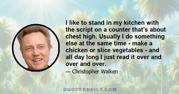 I like to stand in my kitchen with the script on a counter that's about chest high. Usually I do something else at the same time - make a chicken or slice vegetables - and all day long I just read it over and over and