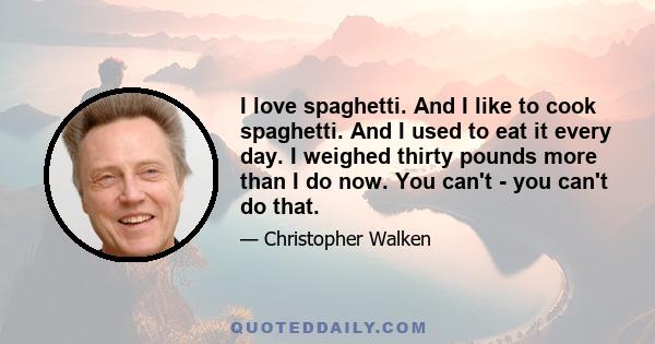 I love spaghetti. And I like to cook spaghetti. And I used to eat it every day. I weighed thirty pounds more than I do now. You can't - you can't do that.