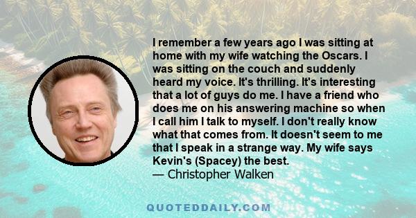 I remember a few years ago I was sitting at home with my wife watching the Oscars. I was sitting on the couch and suddenly heard my voice. It's thrilling. It's interesting that a lot of guys do me. I have a friend who