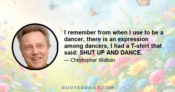 I remember from when I use to be a dancer, there is an expression among dancers, I had a T-shirt that said: SHUT UP AND DANCE.