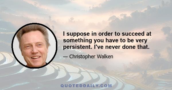 I suppose in order to succeed at something you have to be very persistent. I've never done that.