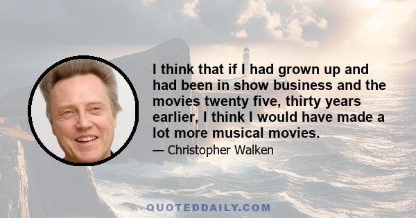 I think that if I had grown up and had been in show business and the movies twenty five, thirty years earlier, I think I would have made a lot more musical movies.