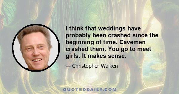 I think that weddings have probably been crashed since the beginning of time. Cavemen crashed them. You go to meet girls. It makes sense.