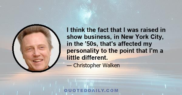 I think the fact that I was raised in show business, in New York City, in the '50s, that's affected my personality to the point that I'm a little different.