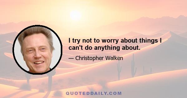 I try not to worry about things I can't do anything about.