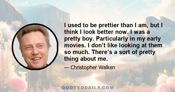 I used to be prettier than I am, but I think I look better now. I was a pretty boy. Particularly in my early movies. I don’t like looking at them so much. There’s a sort of pretty thing about me.