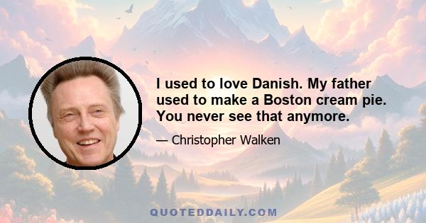 I used to love Danish. My father used to make a Boston cream pie. You never see that anymore.