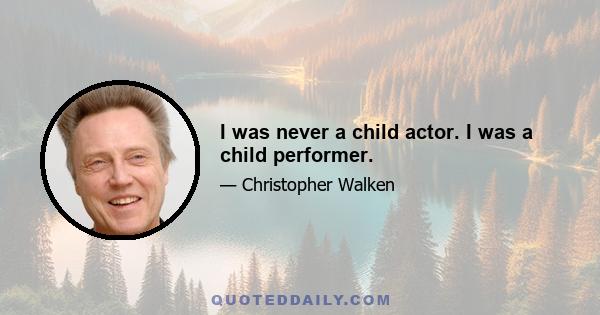 I was never a child actor. I was a child performer.