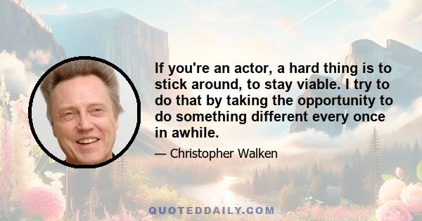 If you're an actor, a hard thing is to stick around, to stay viable. I try to do that by taking the opportunity to do something different every once in awhile.