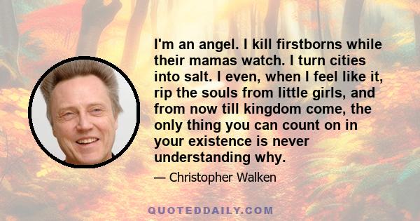 I'm an angel. I kill firstborns while their mamas watch. I turn cities into salt. I even, when I feel like it, rip the souls from little girls, and from now till kingdom come, the only thing you can count on in your