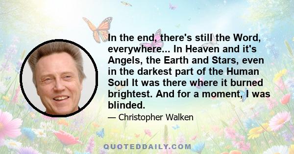 In the end, there's still the Word, everywhere... In Heaven and it's Angels, the Earth and Stars, even in the darkest part of the Human Soul It was there where it burned brightest. And for a moment, I was blinded.