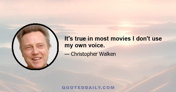 It's true in most movies I don't use my own voice.