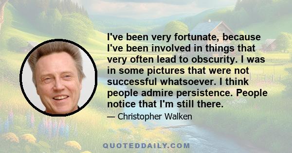 I've been very fortunate, because I've been involved in things that very often lead to obscurity. I was in some pictures that were not successful whatsoever. I think people admire persistence. People notice that I'm