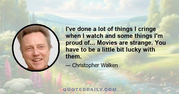 I've done a lot of things I cringe when I watch and some things I'm proud of... Movies are strange. You have to be a little bit lucky with them.