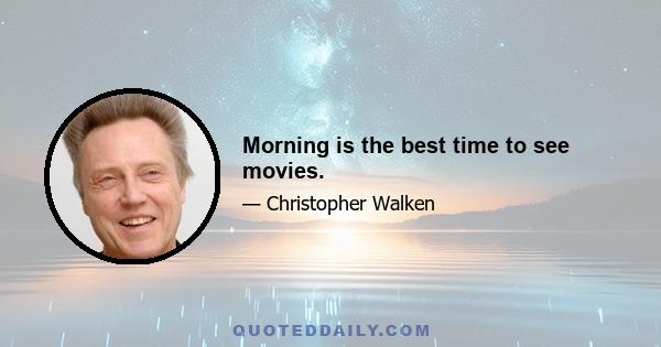 Morning is the best time to see movies.