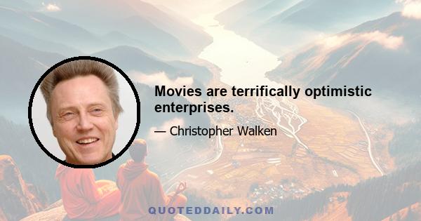 Movies are terrifically optimistic enterprises.