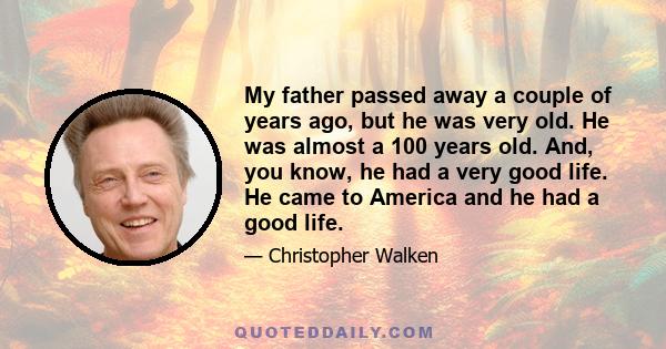 My father passed away a couple of years ago, but he was very old. He was almost a 100 years old. And, you know, he had a very good life. He came to America and he had a good life.