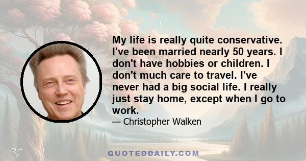 My life is really quite conservative. I've been married nearly 50 years. I don't have hobbies or children. I don't much care to travel. I've never had a big social life. I really just stay home, except when I go to work.