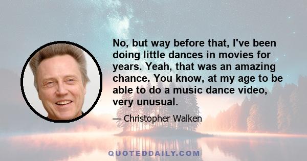 No, but way before that, I've been doing little dances in movies for years. Yeah, that was an amazing chance. You know, at my age to be able to do a music dance video, very unusual.