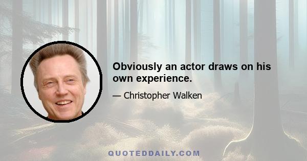 Obviously an actor draws on his own experience.