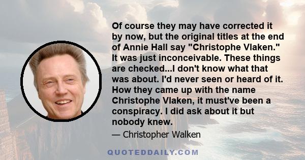 Of course they may have corrected it by now, but the original titles at the end of Annie Hall say Christophe Vlaken. It was just inconceivable. These things are checked...I don't know what that was about. I'd never seen 